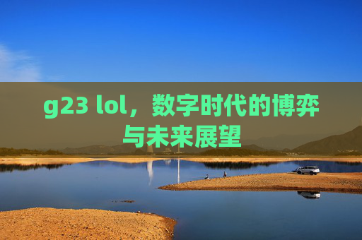 g23 lol,数字时代的博弈与未来展望 g23 lol,数字时代的博弈与未来展望