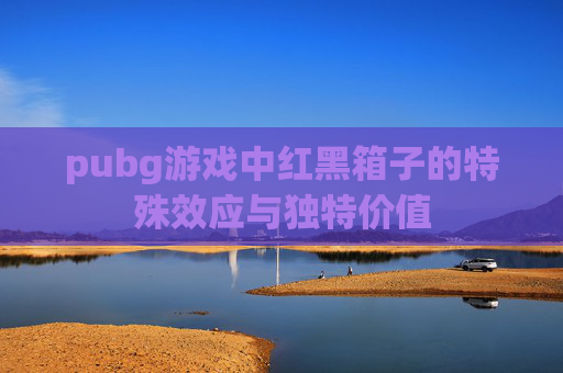 pubg游戏中红黑箱子的特殊效应与独特价值 pubg游戏中红黑箱子的特殊效应与独特价值