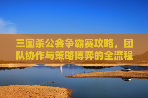 三国杀公会争霸赛攻略,团队协作与策略博弈的全流程指南 三国杀公会争霸赛攻略,团队协作与策略博弈的全流程指南