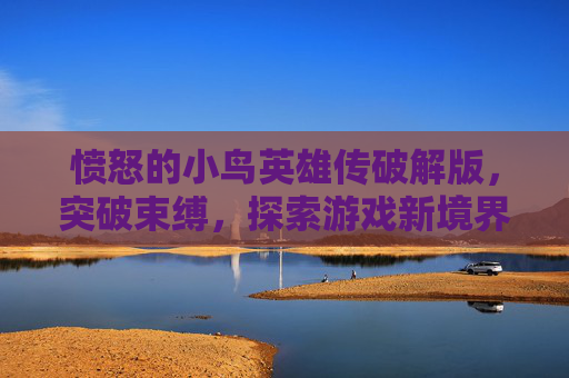愤怒的小鸟英雄传破解版,突破束缚,探索游戏新境界 愤怒的小鸟英雄传破解版,突破束缚,探索游戏新境界