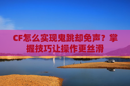 CF怎么实现鬼跳却免声?掌握技巧让操作更丝滑 CF怎么实现鬼跳却免声?掌握技巧让操作更丝滑