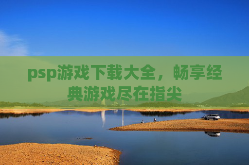 psp游戏下载大全,畅享经典游戏尽在指尖 psp游戏下载大全,畅享经典游戏尽在指尖