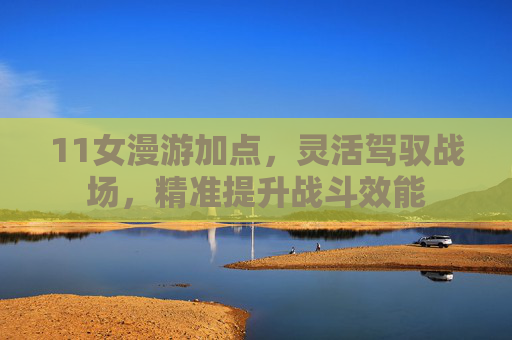 11女漫游加点,灵活驾驭战场,精准提升战斗效能 11女漫游加点,灵活驾驭战场,精准提升战斗效能