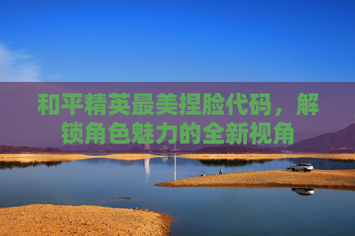和平精英最美捏脸代码,解锁角色魅力的全新视角 和平精英最美捏脸代码,解锁角色魅力的全新视角
