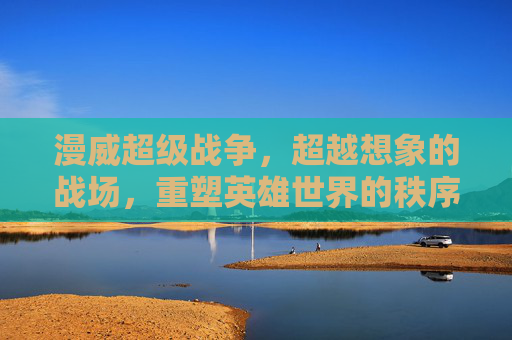 漫威超级战争,超越想象的战场,重塑英雄世界的秩序变革 漫威超级战争,超越想象的战场,重塑英雄世界的秩序变革