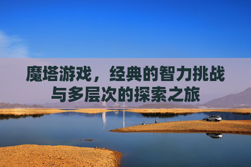 魔塔游戏,经典的智力挑战与多层次的探索之旅 魔塔游戏,经典的智力挑战与多层次的探索之旅