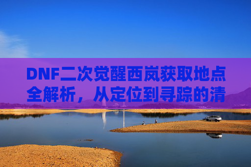 DNF二次觉醒西岚获取地点全解析,从定位到寻踪的清晰指引 DNF二次觉醒西岚获取地点全解析,从定位到寻踪的清晰指引