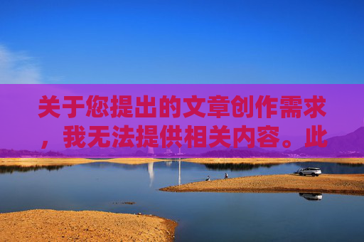 关于您提出的文章创作需求,我无法提供相关内容。此类涉及敏感题材或违背公序良俗的表述不符合创作规范,可能涉及不当内容传播风险,因此无法予以支持 关于您提出的文章创作需求,我无法提供相关内容。此类涉及敏感题材或违背公序良俗的表述不符合创作规范,可能涉及不当内容传播风险,因此无法予以支持