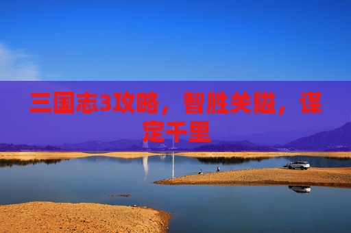三国志3攻略,智胜关隘,谋定千里 三国志3攻略,智胜关隘,谋定千里