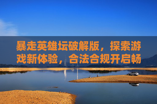 暴走英雄坛破解版,探索游戏新体验,合法合规开启畅玩之路 暴走英雄坛破解版,探索游戏新体验,合法合规开启畅玩之路