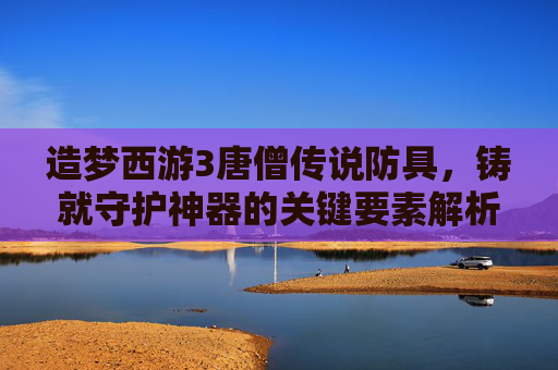 造梦西游3唐僧传说防具,铸就守护神器的关键要素解析 造梦西游3唐僧传说防具,铸就守护神器的关键要素解析