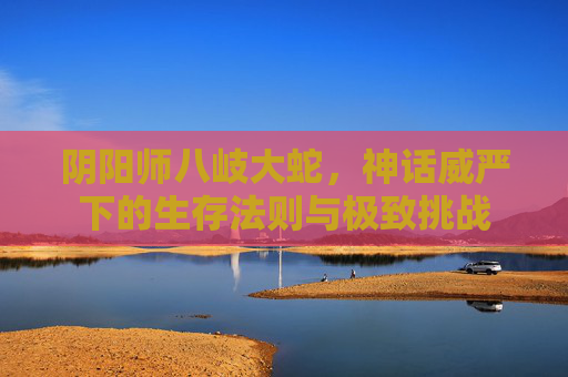阴阳师八岐大蛇，神话威严下的生存法则与极致挑战