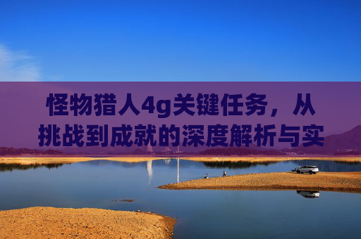 怪物猎人4g关键任务，从挑战到成就的深度解析与实战指南