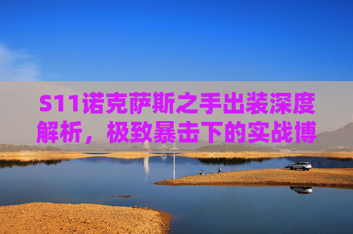 S11诺克萨斯之手出装深度解析，极致暴击下的实战博弈