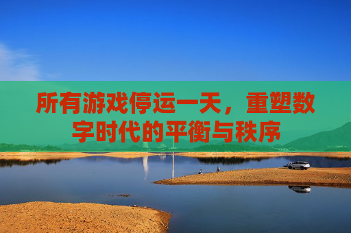 所有游戏停运一天，重塑数字时代的平衡与秩序