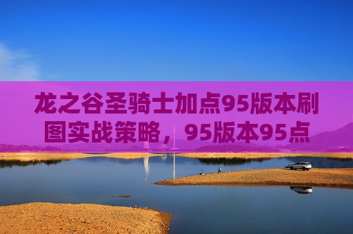 龙之谷圣骑士加点95版本刷图实战策略,95版本95点高效刷图秘籍 龙之谷圣骑士加点95版本刷图实战策略,95版本95点高效刷图秘籍