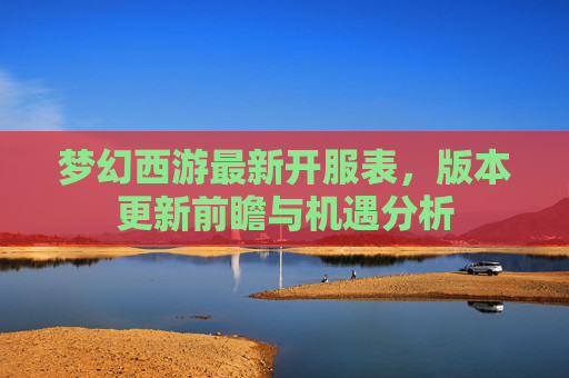 梦幻西游最新开服表，版本更新前瞻与机遇分析
