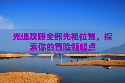 光遇攻略全部先祖位置,探索你的冒险新起点 光遇攻略全部先祖位置,探索你的冒险新起点