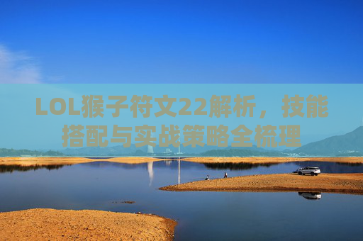 LOL猴子符文22解析,技能搭配与实战策略全梳理 LOL猴子符文22解析,技能搭配与实战策略全梳理
