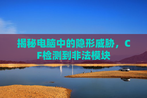 揭秘电脑中的隐形威胁,CF检测到非法模块 揭秘电脑中的隐形威胁,CF检测到非法模块