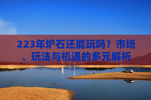 223年炉石还能玩吗?市场、玩法与机遇的多元解析 223年炉石还能玩吗?市场、玩法与机遇的多元解析