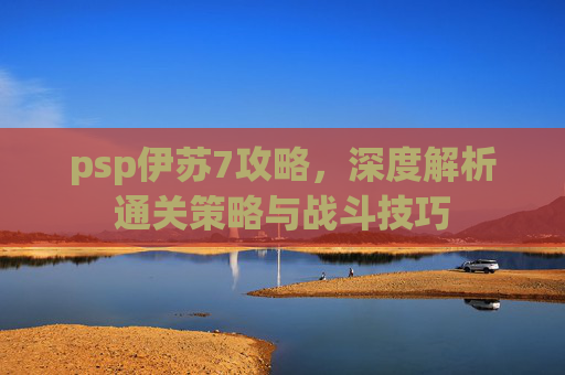 psp伊苏7攻略,深度解析通关策略与战斗技巧 psp伊苏7攻略,深度解析通关策略与战斗技巧