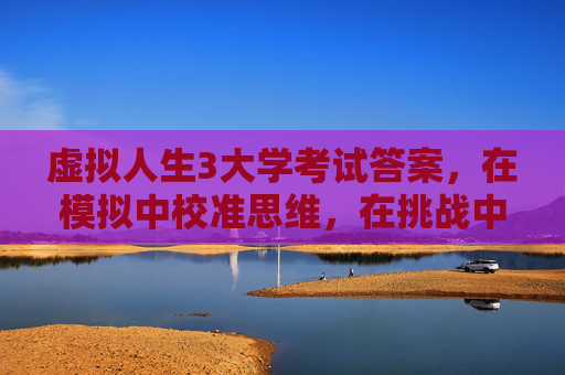 虚拟人生3大学考试答案,在模拟中校准思维,在挑战中重塑自我 虚拟人生3大学考试答案,在模拟中校准思维,在挑战中重塑自我