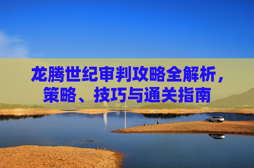 龙腾世纪审判攻略全解析,策略、技巧与通关指南 龙腾世纪审判攻略全解析,策略、技巧与通关指南