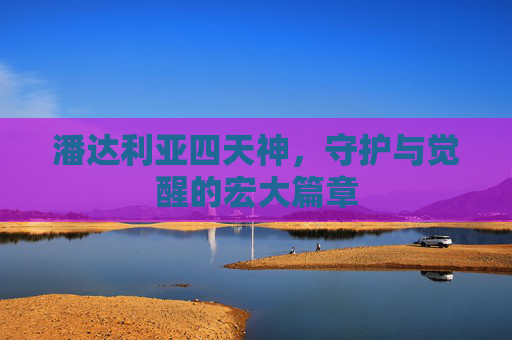 潘达利亚四天神，守护与觉醒的宏大篇章