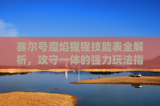 赛尔号魔焰猩猩技能表全解析,攻守一体的强力玩法指南 赛尔号魔焰猩猩技能表全解析,攻守一体的强力玩法指南