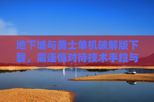 地下城与勇士单机破解版下载,需谨慎对待技术手段与合法权益 地下城与勇士单机破解版下载,需谨慎对待技术手段与合法权益