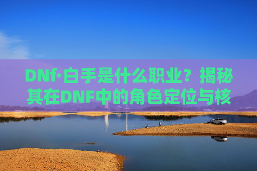 DNf·白手是什么职业?揭秘其在DNF中的角色定位与核心能力 DNf·白手是什么职业?揭秘其在DNF中的角色定位与核心能力