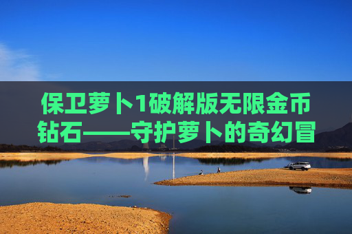 保卫萝卜1破解版无限金币钻石——守护萝卜的奇幻冒险新境界