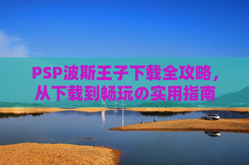 PSP波斯王子下载全攻略,从下载到畅玩の实用指南 PSP波斯王子下载全攻略,从下载到畅玩の实用指南
