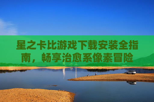 星之卡比游戏下载安装全指南,畅享治愈系像素冒险 星之卡比游戏下载安装全指南,畅享治愈系像素冒险