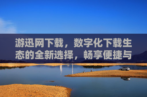 游迅网下载,数字化下载生态的全新选择,畅享便捷与高效 游迅网下载,数字化下载生态的全新选择,畅享便捷与高效