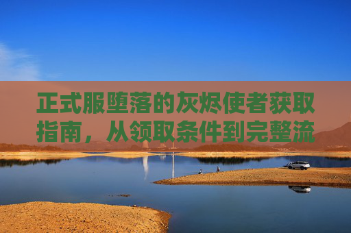 正式服堕落的灰烬使者获取指南,从领取条件到完整流程解析 正式服堕落的灰烬使者获取指南,从领取条件到完整流程解析