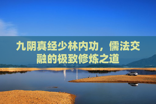 九阴真经少林内功,儒法交融的极致修炼之道 九阴真经少林内功,儒法交融的极致修炼之道