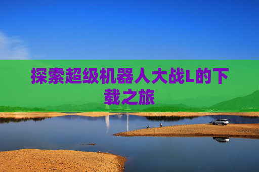 探索超级机器人大战L的下载之旅 探索超级机器人大战L的下载之旅