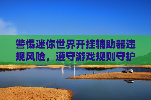 警惕迷你世界开挂辅助器违规风险,遵守游戏规则守护公平发展 警惕迷你世界开挂辅助器违规风险,遵守游戏规则守护公平发展