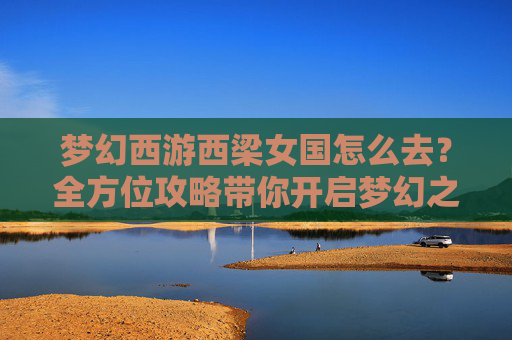 梦幻西游西梁女国怎么去?全方位攻略带你开启梦幻之旅 梦幻西游西梁女国怎么去?全方位攻略带你开启梦幻之旅