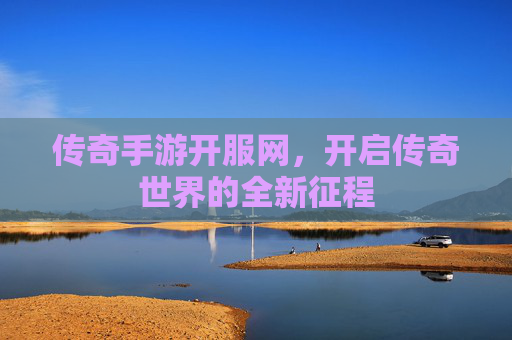 传奇手游开服网,开启传奇世界的全新征程 传奇手游开服网,开启传奇世界的全新征程