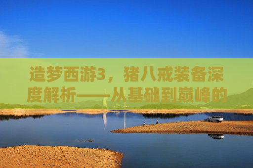 造梦西游3,猪八戒装备深度解析——从基础到巅峰的实用指南 造梦西游3,猪八戒装备深度解析——从基础到巅峰的实用指南