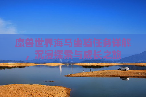 魔兽世界海马坐骑任务详解，沉浸探索与成长之旅