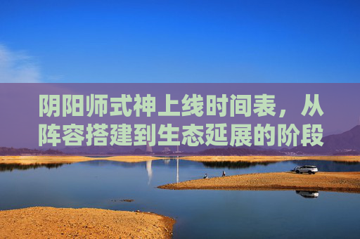 阴阳师式神上线时间表，从阵容搭建到生态延展的阶段性节奏解析