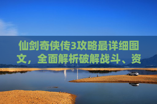 仙剑奇侠传3攻略最详细图文,全面解析破解战斗、资源获取与剧情发展 仙剑奇侠传3攻略最详细图文,全面解析破解战斗、资源获取与剧情发展