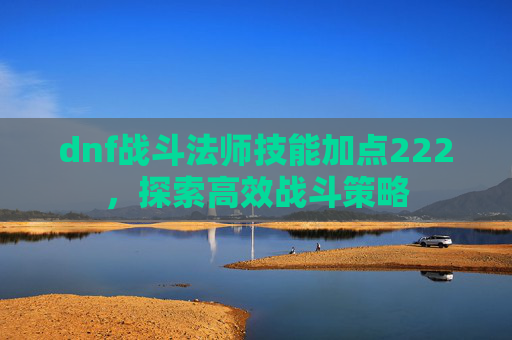 dnf战斗法师技能加点222,探索高效战斗策略 dnf战斗法师技能加点222,探索高效战斗策略