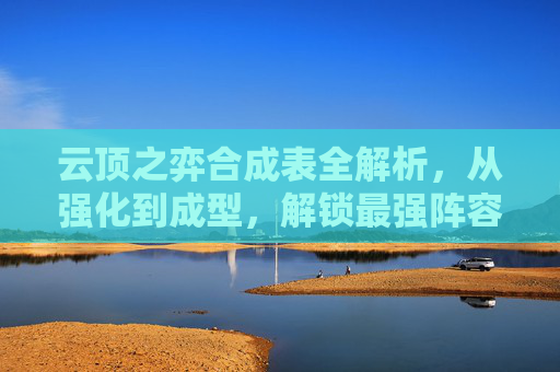 云顶之弈合成表全解析,从强化到成型,解锁最强阵容路径 云顶之弈合成表全解析,从强化到成型,解锁最强阵容路径