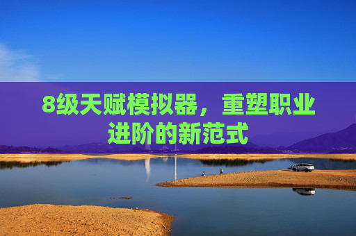 8级天赋模拟器,重塑职业进阶的新范式 8级天赋模拟器,重塑职业进阶的新范式
