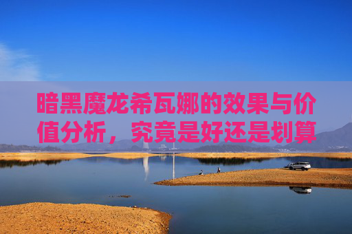 暗黑魔龙希瓦娜的效果与价值分析,究竟是好还是划算? 暗黑魔龙希瓦娜的效果与价值分析,究竟是好还是划算?